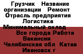 Грузчик › Название организации ­ Ремонт  › Отрасль предприятия ­ Логистика › Минимальный оклад ­ 18 000 - Все города Работа » Вакансии   . Челябинская обл.,Катав-Ивановск г.